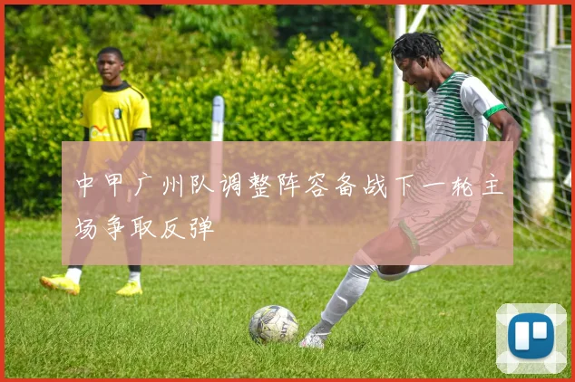 中甲广州队调整阵容备战下一轮主场争取反弹