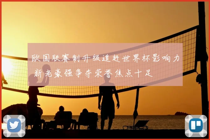 欧国联赛制升级追赶世界杯影响力 新老豪强争夺荣誉焦点十足