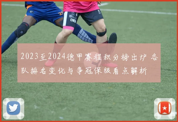 2023至2024德甲赛程积分榜出炉 各队排名变化与争冠保级看点解析
