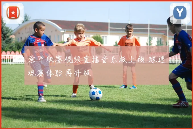 意甲联赛视频直播音乐版上线 球迷观赛体验再升级