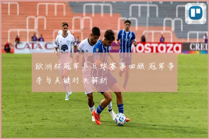 欧洲杯冠军乒乓球赛事回顾 冠军争夺与关键对决解析