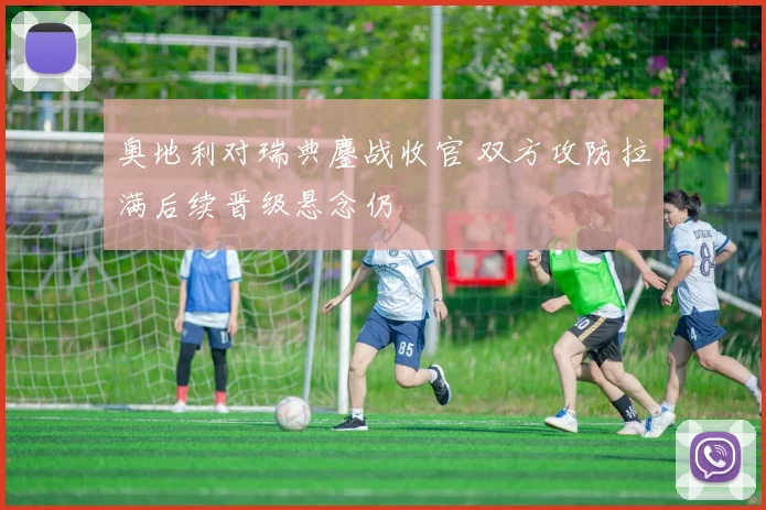 奥地利对瑞典鏖战收官 双方攻防拉满后续晋级悬念仍