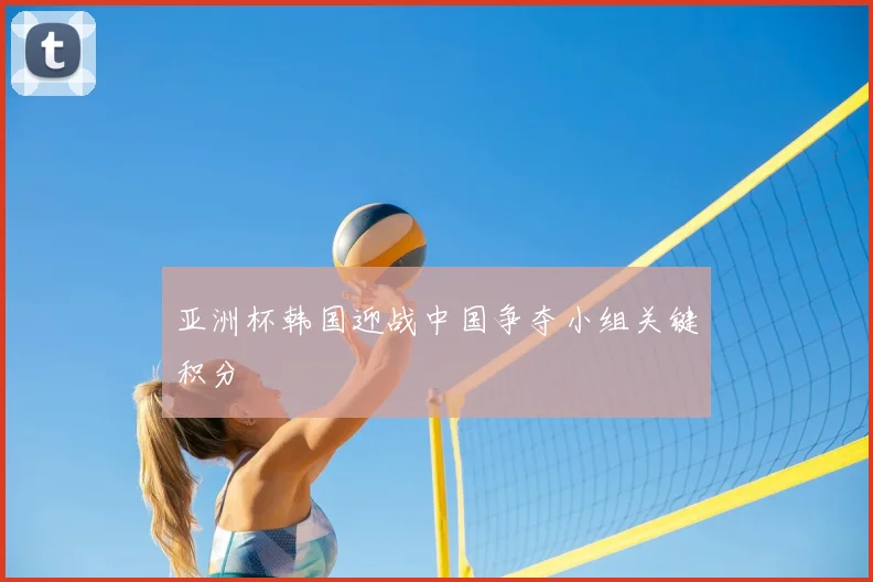 亚洲杯韩国迎战中国争夺小组关键积分