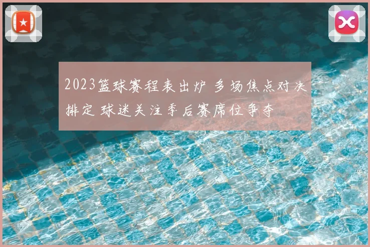 2023篮球赛程表出炉 多场焦点对决排定 球迷关注季后赛席位争夺