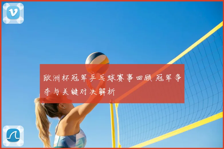 欧洲杯冠军乒乓球赛事回顾 冠军争夺与关键对决解析