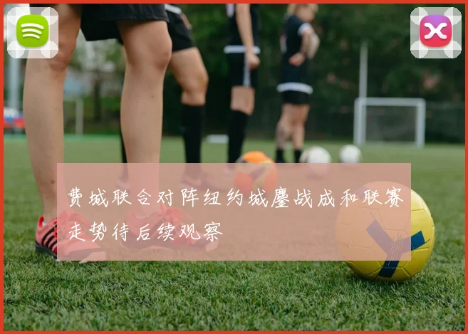 费城联合对阵纽约城鏖战成和联赛走势待后续观察