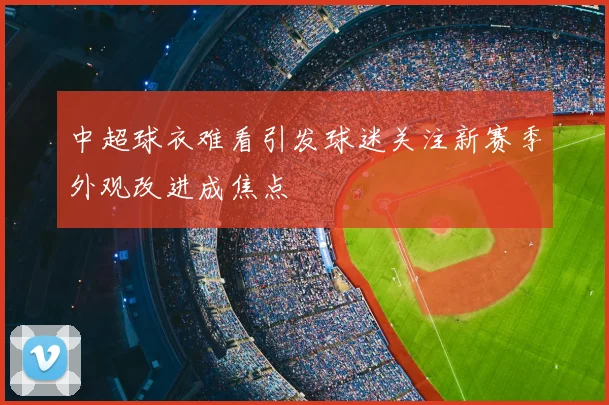 中超球衣难看引发球迷关注新赛季外观改进成焦点